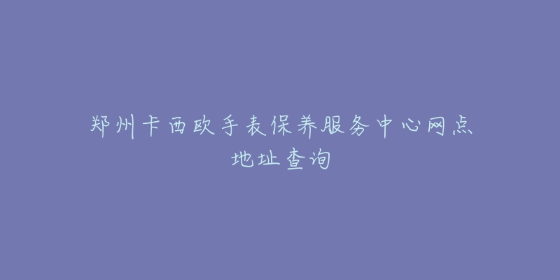 郑州卡西欧手表保养服务中心网点地址查询