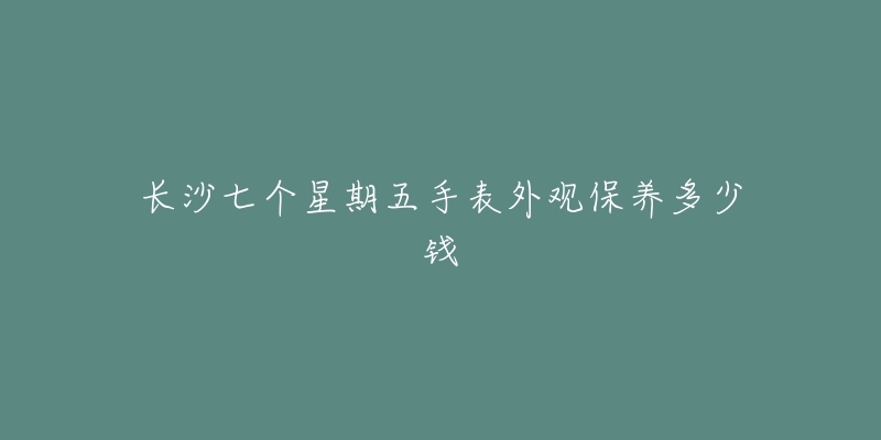 长沙七个星期五手表外观保养多少钱