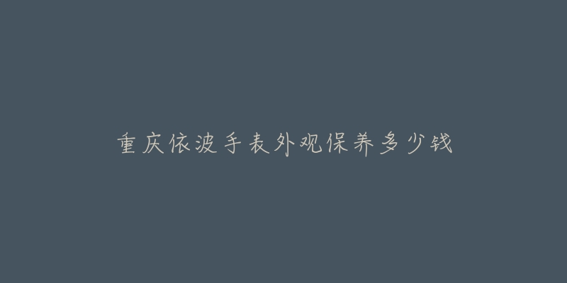 重庆依波手表外观保养多少钱