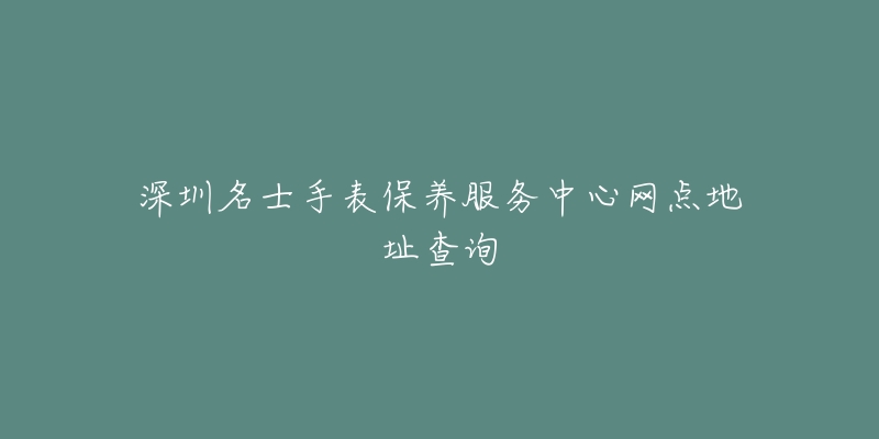 深圳名士手表保养服务中心网点地址查询