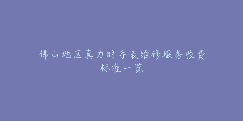 佛山地区真力时手表维修服务收费标准一览