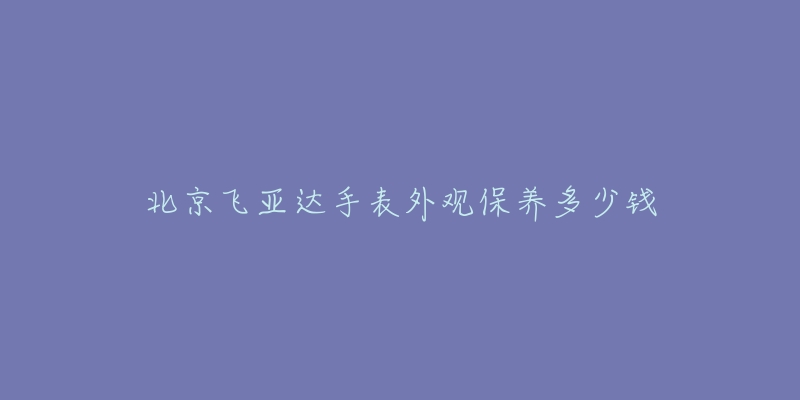 北京飞亚达手表外观保养多少钱