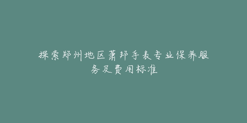 探索郑州地区萧邦手表专业保养服务及费用标准