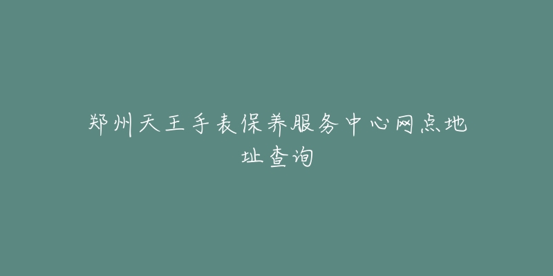 郑州天王手表保养服务中心网点地址查询