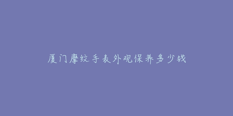 厦门摩纹手表外观保养多少钱