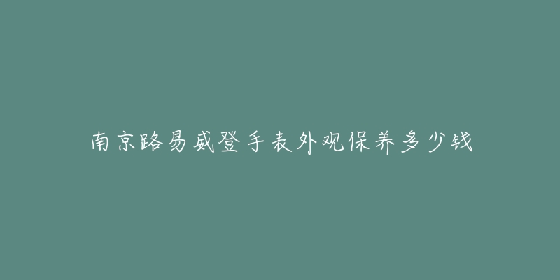 南京路易威登手表外观保养多少钱