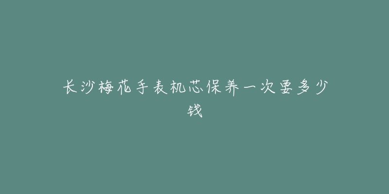 长沙梅花手表机芯保养一次要多少钱