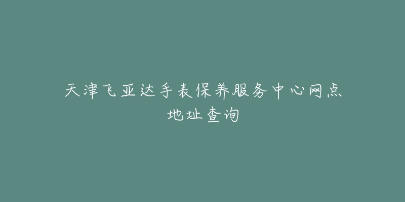 天津飞亚达手表保养服务中心网点地址查询