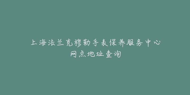 上海法兰克穆勒手表保养服务中心网点地址查询