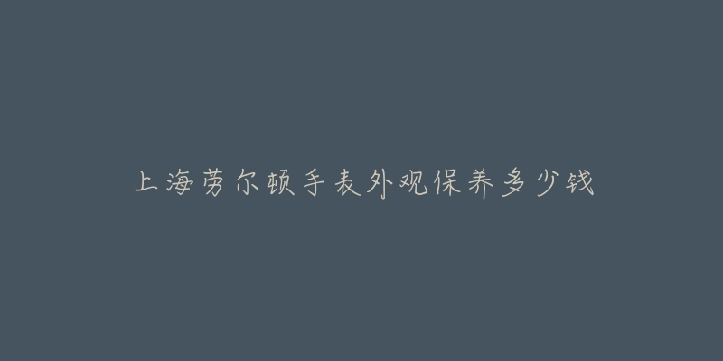 上海劳尔顿手表外观保养多少钱