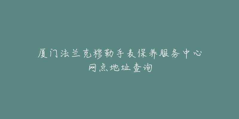 厦门法兰克穆勒手表保养服务中心网点地址查询