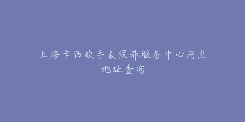 上海卡西欧手表保养服务中心网点地址查询