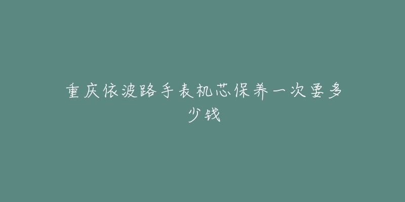 重庆依波路手表机芯保养一次要多少钱