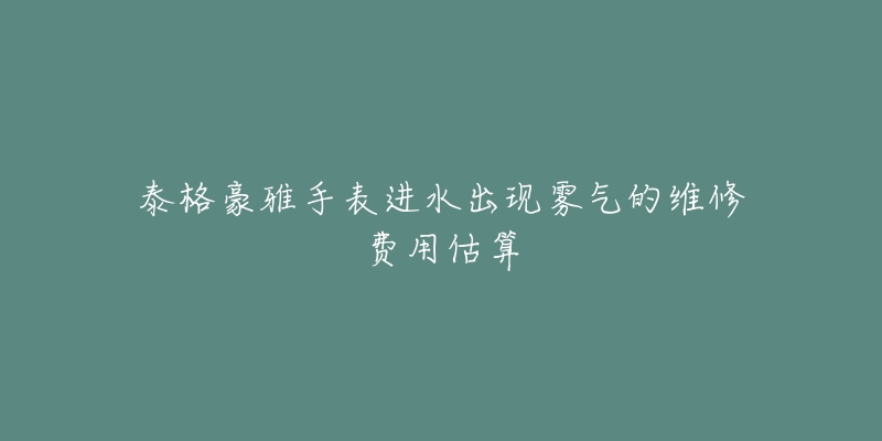 泰格豪雅手表进水出现雾气的维修费用估算