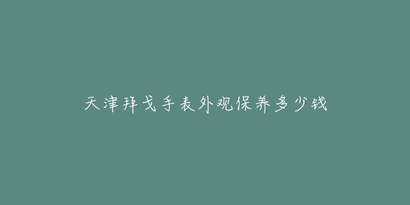 天津拜戈手表外观保养多少钱