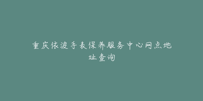 重庆依波手表保养服务中心网点地址查询