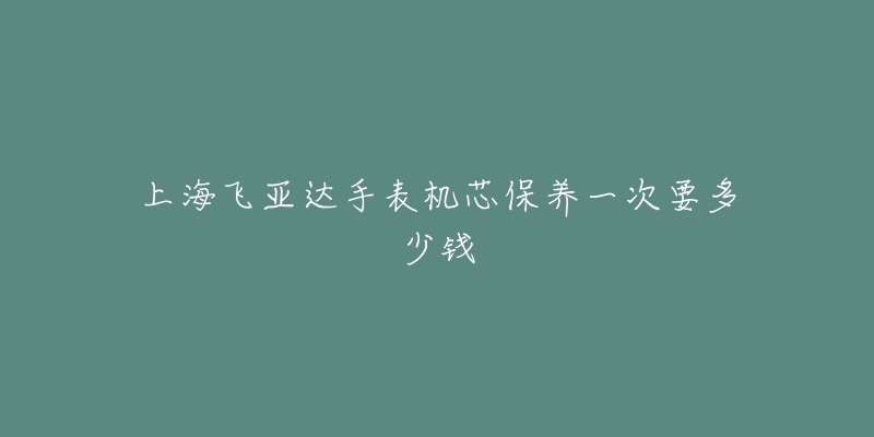 上海飞亚达手表机芯保养一次要多少钱