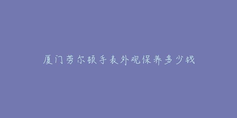 厦门劳尔顿手表外观保养多少钱