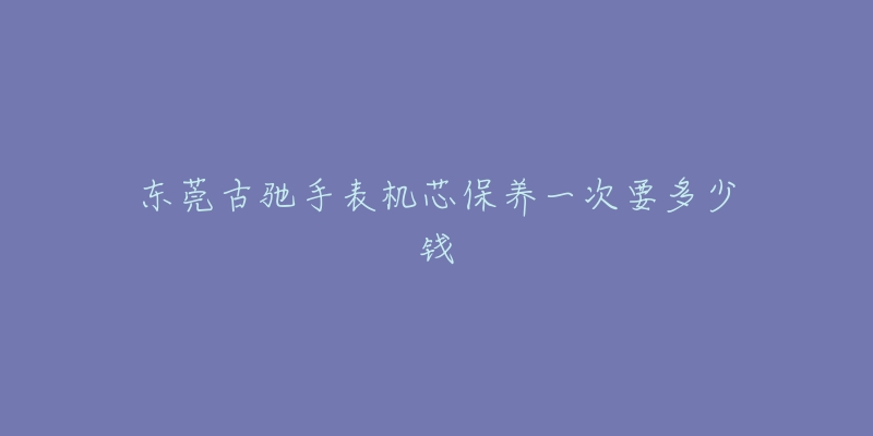 东莞古驰手表机芯保养一次要多少钱