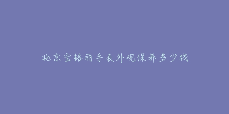 北京宝格丽手表外观保养多少钱