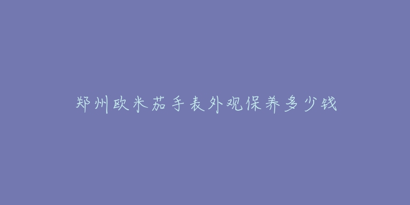 郑州欧米茄手表外观保养多少钱