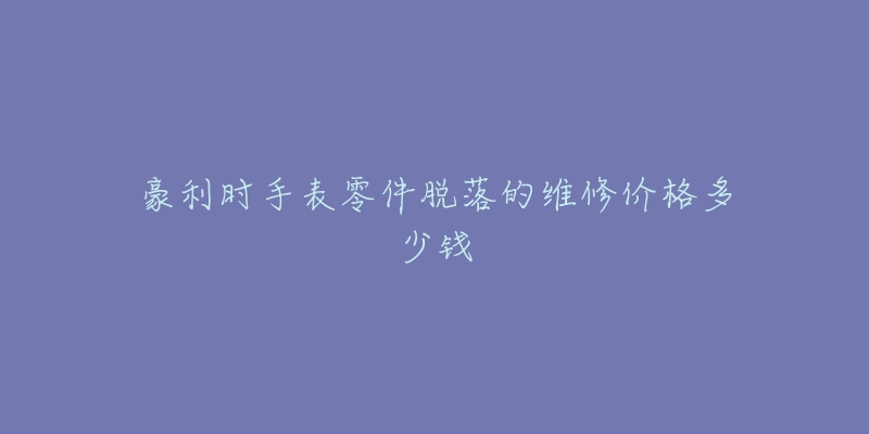 豪利时手表零件脱落的维修价格多少钱