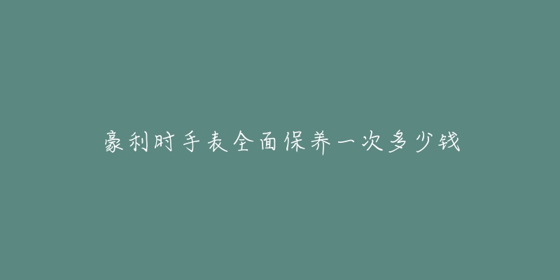 豪利时手表全面保养一次多少钱