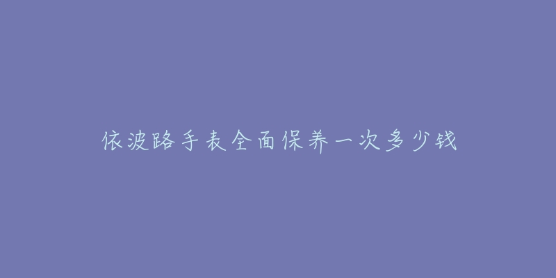 依波路手表全面保养一次多少钱