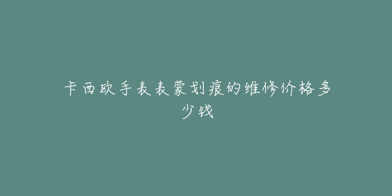 卡西欧手表表蒙划痕的维修价格多少钱