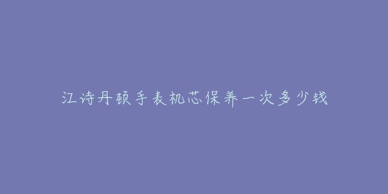 江诗丹顿手表机芯保养一次多少钱