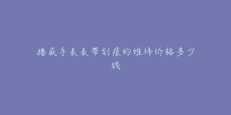 播威手表表带划痕的维修价格多少钱