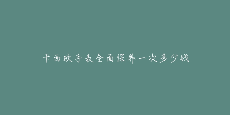 卡西欧手表全面保养一次多少钱