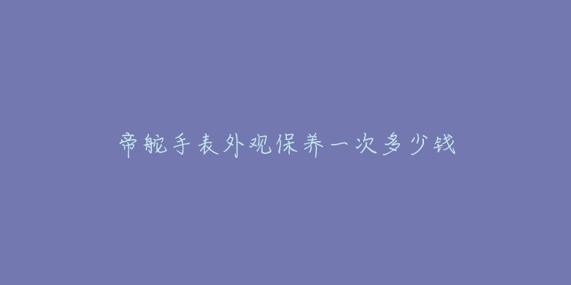 帝舵手表外观保养一次多少钱