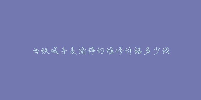 西铁城手表偷停的维修价格多少钱