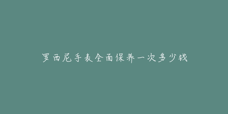 罗西尼手表全面保养一次多少钱