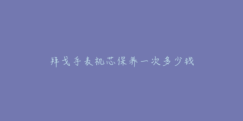 拜戈手表机芯保养一次多少钱