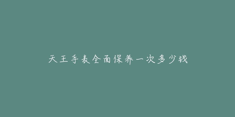 天王手表全面保养一次多少钱