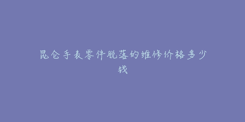 昆仑手表零件脱落的维修价格多少钱