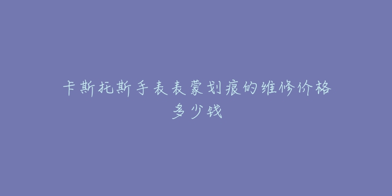 卡斯托斯手表表蒙划痕的维修价格多少钱