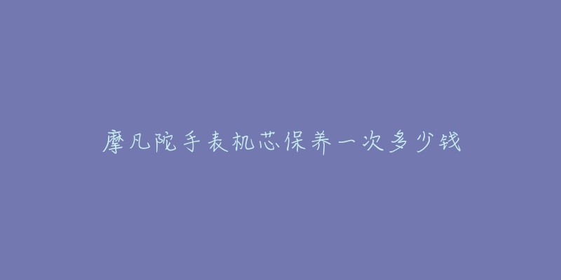 摩凡陀手表机芯保养一次多少钱