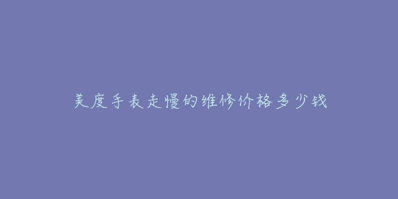 美度手表走慢的维修价格多少钱