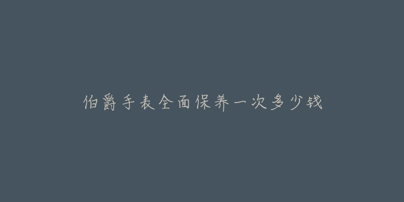 伯爵手表全面保养一次多少钱