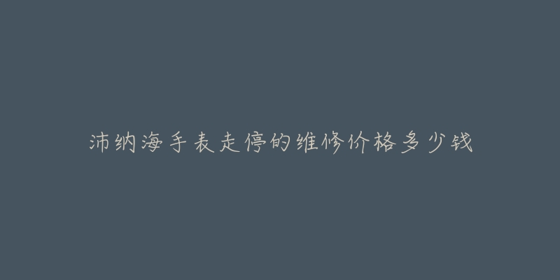 沛纳海手表走停的维修价格多少钱