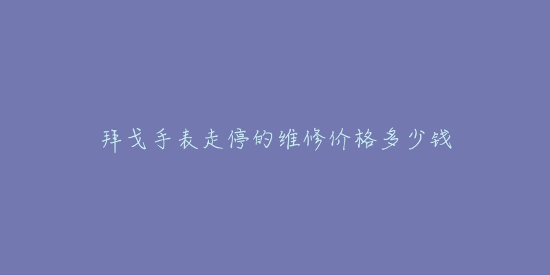 拜戈手表走停的维修价格多少钱