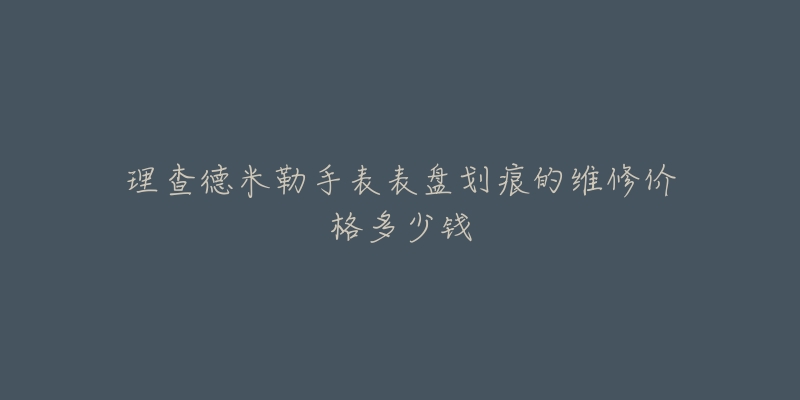 理查德米勒手表表盘划痕的维修价格多少钱