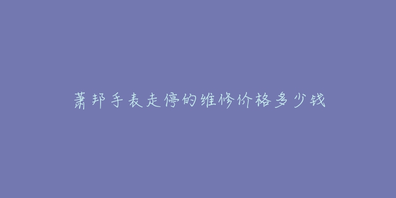 萧邦手表走停的维修价格多少钱