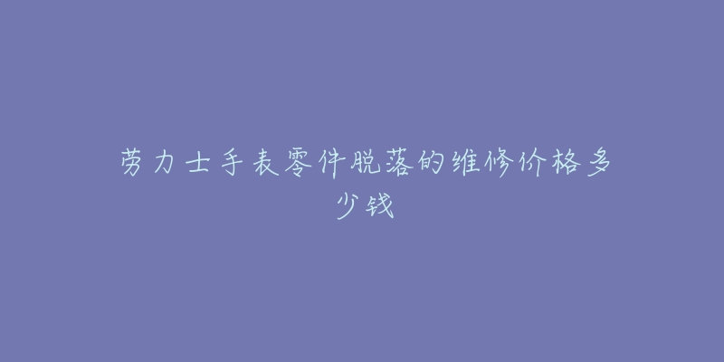 劳力士手表零件脱落的维修价格多少钱