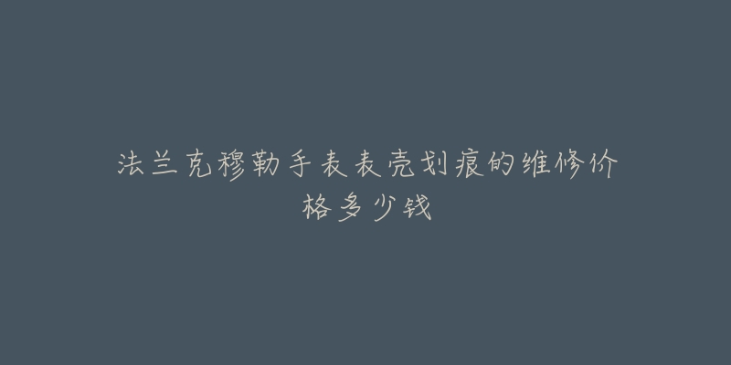 法兰克穆勒手表表壳划痕的维修价格多少钱