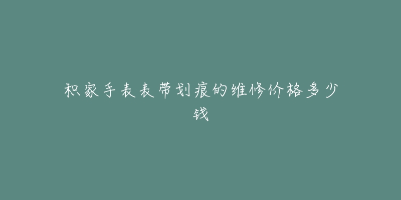 积家手表表带划痕的维修价格多少钱