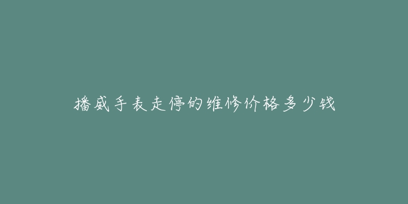 播威手表走停的维修价格多少钱